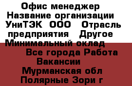 Офис-менеджер › Название организации ­ УниТЭК, ООО › Отрасль предприятия ­ Другое › Минимальный оклад ­ 17 000 - Все города Работа » Вакансии   . Мурманская обл.,Полярные Зори г.